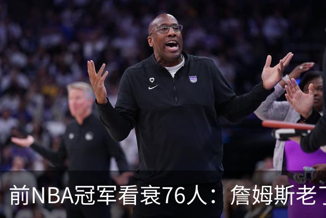 前NBA冠军看衰76人：詹姆斯老了，迟早要付代价